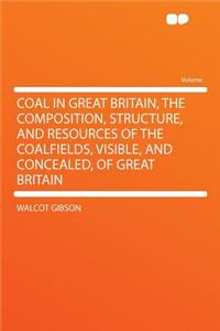 Coal in Great Britain, the Composition, Structure, and Resources of the Coalfields, Visible, and Concealed, of Great Britain