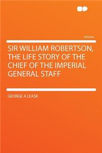 Sir William Robertson, the Life Story of the Chief of the Imperial General Staff