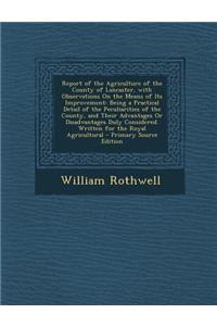 Report of the Agriculture of the County of Lancaster, with Observations on the Means of Its Improvement: Being a Practical Detail of the Peculiarities