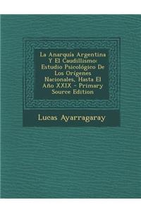 La Anarquia Argentina y El Caudillismo: Estudio Psicologico de Los Origenes Nacionales, Hasta El Ano XXIX - Primary Source Edition