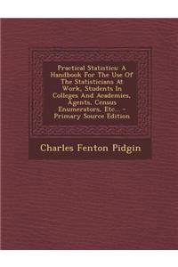 Practical Statistics: A Handbook for the Use of the Statisticians at Work, Students in Colleges and Academies, Agents, Census Enumerators, E