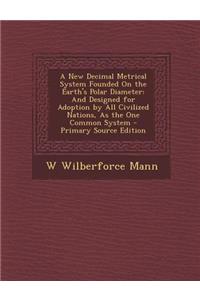 A New Decimal Metrical System Founded on the Earth's Polar Diameter