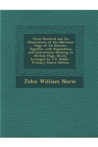 Three Hundred and Six Illustrations of the Maritime Flags of All Nations: Together with Regulations and Instructions Relating to British Flags. Newly