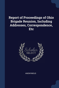 Report of Proceedings of Ohio Brigade Reunion, Including Addresses, Correspondence, Etc