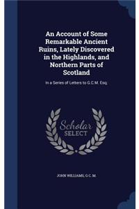 Account of Some Remarkable Ancient Ruins, Lately Discovered in the Highlands, and Northern Parts of Scotland