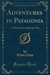 Adventures in Patagonia: A Missionary's Exploring Trip (Classic Reprint)