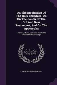 On The Inspiration Of The Holy Scripture, Or, On The Canon Of The Old And New Testament, And On The Apocrypha