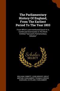 The Parliamentary History of England, from the Earliest Period to the Year 1803: From Which Last-Mentioned Epoch It Is Continued Downwards in the Work