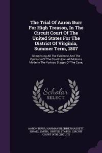 The Trial of Aaron Burr for High Treason, in the Circuit Court of the United States for the District of Virginia, Summer Term, 1807