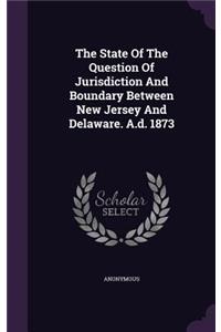 The State Of The Question Of Jurisdiction And Boundary Between New Jersey And Delaware. A.d. 1873