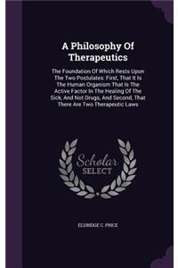 Philosophy Of Therapeutics: The Foundation Of Which Rests Upon The Two Postulates: First, That It Is The Human Organism That Is The Active Factor In The Healing Of The Sick, An