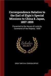 Correspondence Relative to the Earl of Elgin's Special Missions to China & Japan, 1857-1859: Presented to the House of Lords by Command of Her Majesty. 1859
