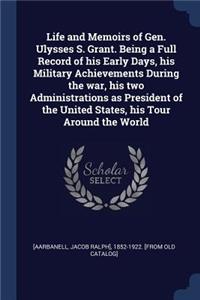 Life and Memoirs of Gen. Ulysses S. Grant. Being a Full Record of his Early Days, his Military Achievements During the war, his two Administrations as President of the United States, his Tour Around the World