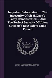 Important Information ... The Insecurity Of Sir H. Davy's Lamp Demonstrated ... And The Perfect Security Of Upton & Robert's New Safety Lamp Proved