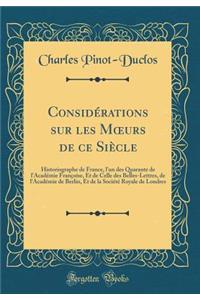 Considérations sur les M?urs de ce Siècle: Historiographe de France, l'un des Quarante de l'Académie Françoise, Et de Celle des Belles-Lettres, de l'Académie de Berlin, Et de la Société Royale de Londres (Classic Reprint)