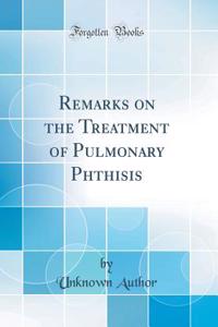 Remarks on the Treatment of Pulmonary Phthisis (Classic Reprint)