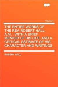 The Entire Works of the REV. Robert Hall, A.M.