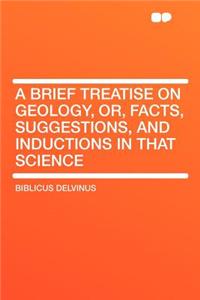 A Brief Treatise on Geology, Or, Facts, Suggestions, and Inductions in That Science