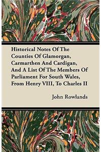 Historical Notes Of The Counties Of Glamorgan, Carmarthen And Cardigan, And A List Of The Members Of Parliament For South Wales, From Henry VIII, To Charles II