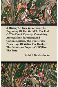 A History Of New York, From The Beginning Of The World To The End Of The Dutch Dynasty. Containing Among Many Surprising And Curious Matters, The Unutterable Ponderings Of Walter The Doubter, The Disastrous Projects Of William The Testy