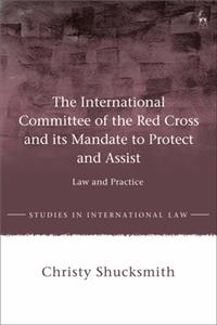 International Committee of the Red Cross and Its Mandate to Protect and Assist: Law and Practice