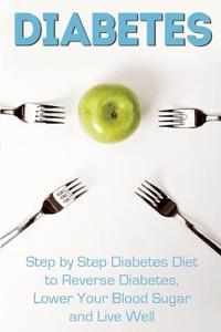 Diabetes: Step by Step Diabetes Diet to Reverse Diabetes, Lower Your Blood Sugar and Live Well