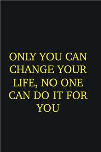 Only you can change your life, no one can do it for you