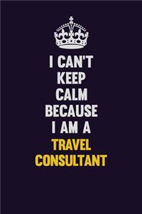 I Can't Keep Calm Because I Am A Travel Consultant