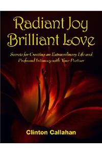 Radiant Joy Brilliant Love: Secrets for Creating an Extraordinary Life and Profound Intimacy with Your Partner