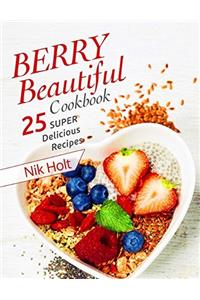 Berry Beautiful Cookbook: 25 Super Delicious Recipes