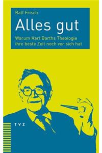 Alles Gut: Warum Karl Barths Theologie Ihre Beste Zeit Noch VOR Sich Hat