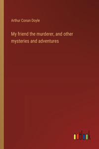 My friend the murderer, and other mysteries and adventures