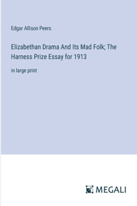 Elizabethan Drama And Its Mad Folk; The Harness Prize Essay for 1913