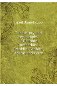 The history and topography of Dauphin, Cumberland, Franklin, Bedford, Adams and Perry