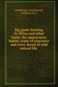 Big game hunting in Africa and other lands; the appearance, habits, traits of character and every detail of wild animal life