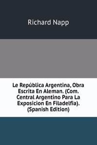 Le Republica Argentina, Obra Escrita En Aleman. (Com. Central Argentino Para La Exposicion En Filadelfia). (Spanish Edition)