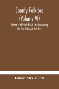 County folklore (Volume VI); Examples of Printed Folk-Lore Concerning the East Riding of Yorkshire