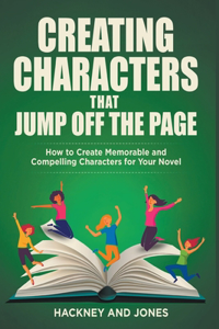 Creating Characters That Jump Off The Page - How To Create Memorable And Compelling Characters For Your Novel