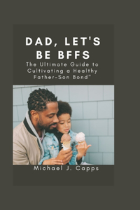 Dad, Let's Be BFFs: The Ultimate Guide to Cultivating a Healthy Father-Son Bond