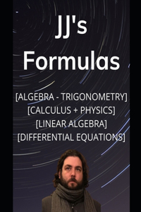 JJ's Formula's: Algebra, Trigonometry, Calculus 1, 2, 3 + Physics with Linear Algebra & Differential Equations