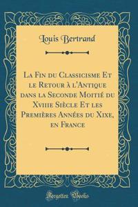 La Fin du Classicisme Et le Retour à l'Antique dans la Seconde Moitié du Xviiie Siècle Et les Premières Années du Xixe, en France (Classic Reprint)