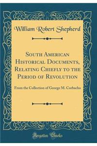 South American Historical Documents, Relating Chiefly to the Period of Revolution: From the Collection of George M. Corbacho (Classic Reprint)