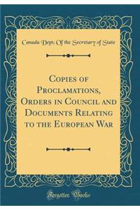 Copies of Proclamations, Orders in Council and Documents Relating to the European War (Classic Reprint)