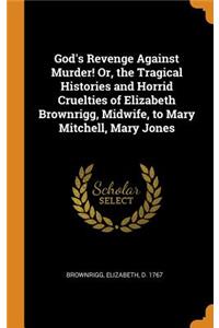 God's Revenge Against Murder! Or, the Tragical Histories and Horrid Cruelties of Elizabeth Brownrigg, Midwife, to Mary Mitchell, Mary Jones