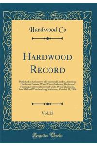 Hardwood Record, Vol. 23: Published in the Interest of Hardwood Lumber, American Hardwood Forests, Wood Veneer Industry, Hardwood Flooring, Hardwood Interior Finish, Wood Chemicals, Saw Mill and Woodworking Machinery; October 25, 1906 (Classic Repr
