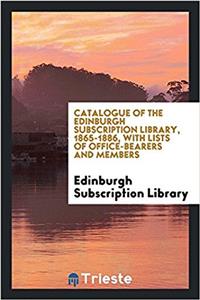 Catalogue of the Edinburgh Subscription Library, 1865-1886, with Lists of Office-Bearers and Members
