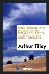 From Montaigne to MoliÃ¨re; Or, the Preparation for the Classical Age of French Literature