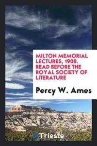 Milton Memorial Lectures, 1908. Read Before the Royal Society of Literature