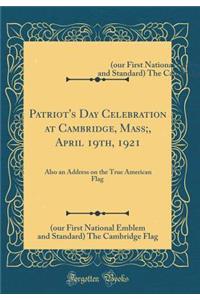 Patriot's Day Celebration at Cambridge, Mass;, April 19th, 1921: Also an Address on the True American Flag |(our First National Emblem and Standard) The Cambridge Flag (Classic Reprint)