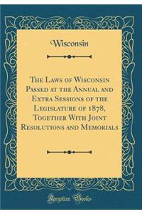 The Laws of Wisconsin Passed at the Annual and Extra Sessions of the Legislature of 1878, Together With Joint Resolutions and Memorials (Classic Reprint)
